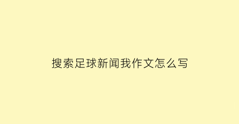 搜索足球新闻我作文怎么写(如何写足球新闻)