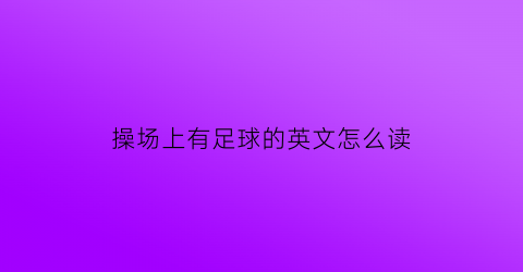 操场上有足球的英文怎么读(操场上有一个足球用英语怎么说)