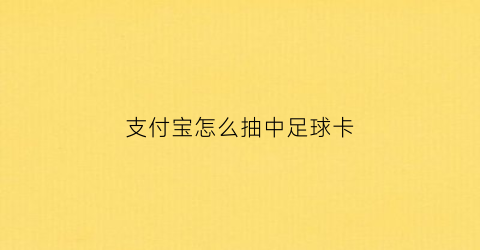 支付宝怎么抽中足球卡(支付宝集齐足球卡)