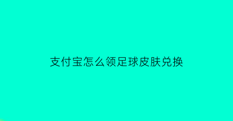 支付宝怎么领足球皮肤兑换(支付宝足球服务领福利什么时候更新)