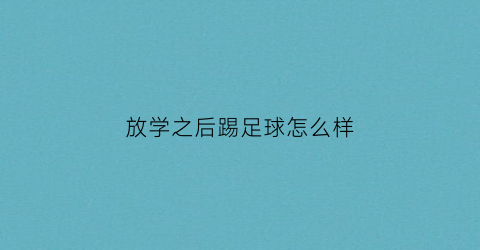 放学之后踢足球怎么样(放学后踢足球有哪些好处)