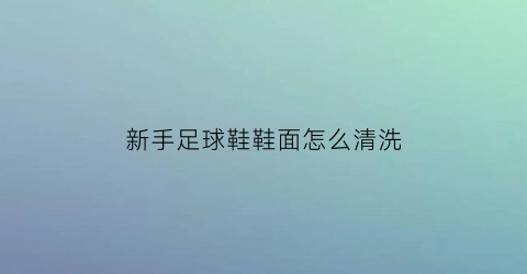 新手足球鞋鞋面怎么清洗(足球球鞋怎么洗)