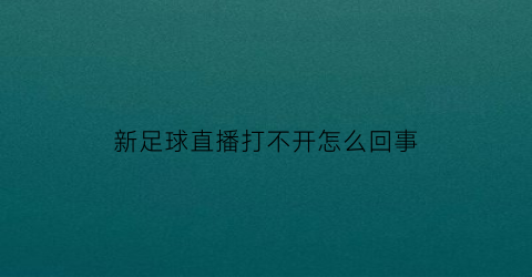 新足球直播打不开怎么回事(各大app无法直播足球)