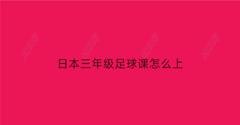 日本三年级足球课怎么上(日本中小学足球训练视频)