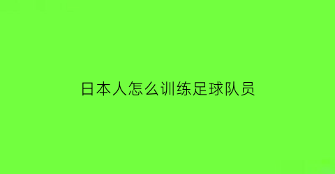 日本人怎么训练足球队员(日本人怎么训练足球队员视频)