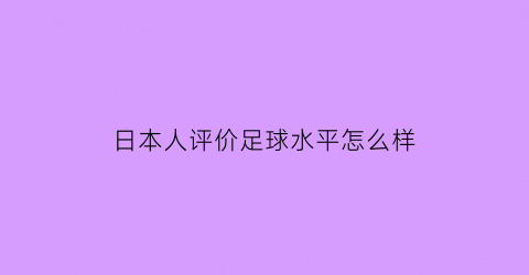 日本人评价足球水平怎么样(日本人踢足球厉害吗)