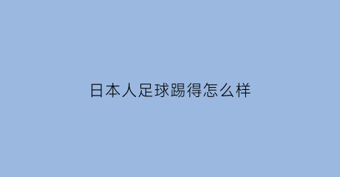 日本人足球踢得怎么样(日本足球踢的怎么样)