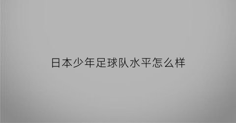 日本少年足球队水平怎么样(日本少年足球培训视频)