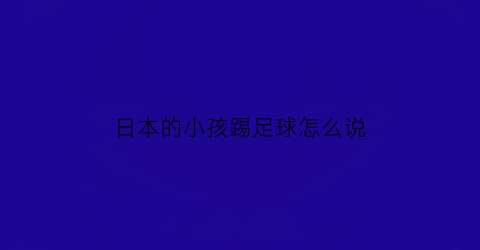 日本的小孩踢足球怎么说(日本人踢足球)