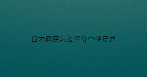 日本网民怎么评价中俄足球(日本网民怎么评价中俄足球比赛)