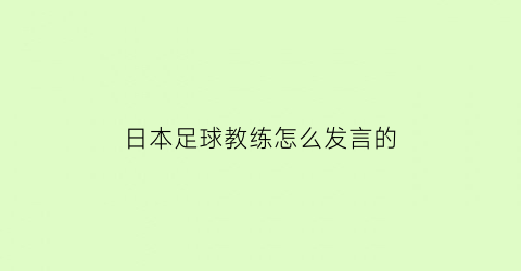 日本足球教练怎么发言的(日本男足主教练下课)