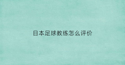 日本足球教练怎么评价(日本主教练足球)