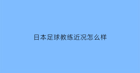 日本足球教练近况怎么样(日本足球教练近况怎么样知乎)