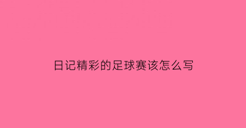 日记精彩的足球赛该怎么写(记一次精彩的足球赛日记格式)