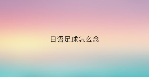 日语足球怎么念(日语足球翻译)