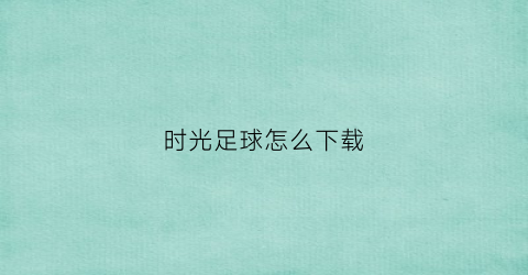 时光足球怎么下载(时光足球队)