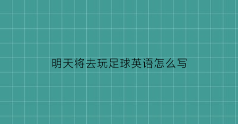 明天将去玩足球英语怎么写(明天去踢足球英文)