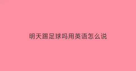 明天踢足球吗用英语怎么说(明天踢足球吗用英语怎么说写)