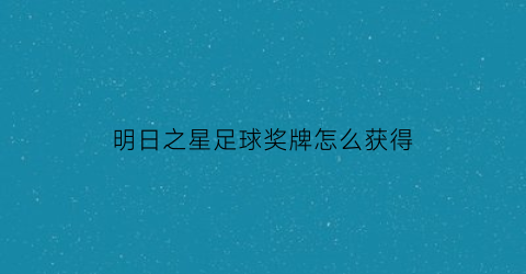 明日之星足球奖牌怎么获得(明日之星是什么奖项)