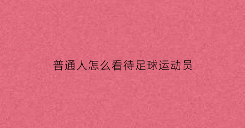 普通人怎么看待足球运动员(普通人怎么看待足球运动员的)