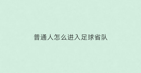 普通人怎么进入足球省队(普通人怎么进入足球省队的)