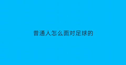 普通人怎么面对足球的(如何看待足球)