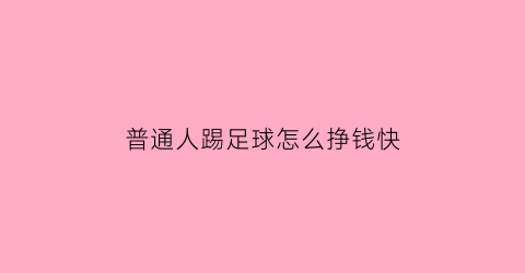 普通人踢足球怎么挣钱快(普通人踢足球怎么挣钱快呢)