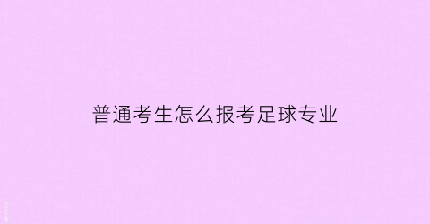 普通考生怎么报考足球专业(足球生可以考什么大学)