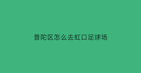 普陀区怎么去虹口足球场(普陀离虹桥有多远)