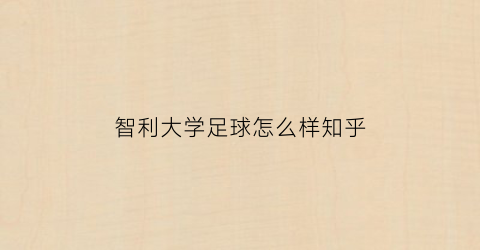 智利大学足球怎么样知乎(智利大学足球怎么样知乎)