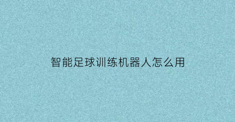 智能足球训练机器人怎么用(智能足球训练器材)