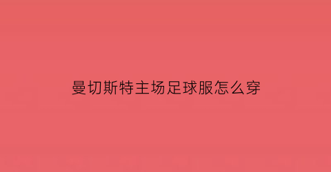 曼切斯特主场足球服怎么穿(曼切斯特有几支球队)