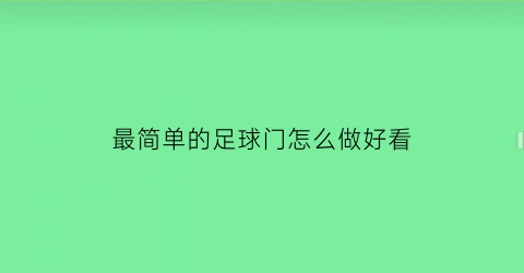 最简单的足球门怎么做好看(足球球门怎么做)