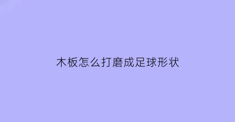 木板怎么打磨成足球形状(木板怎么打磨成足球形状图片)