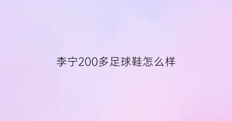 李宁200多足球鞋怎么样(李宁200多足球鞋怎么样值得买吗)