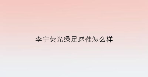 李宁荧光绿足球鞋怎么样(李宁荧光绿足球鞋怎么样值得买吗)