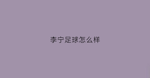 李宁足球怎么样(李宁足球怎么样值得买吗)