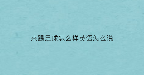 来踢足球怎么样英语怎么说(我们来踢足球吧英语怎么读)