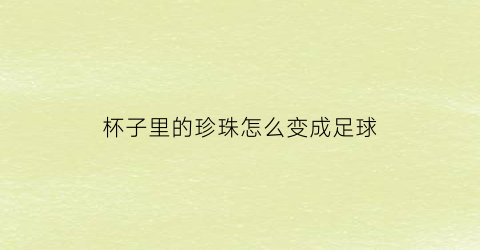 杯子里的珍珠怎么变成足球(珠子上有些杯子)