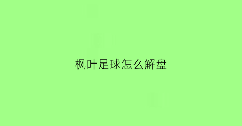 枫叶足球怎么解盘(枫叶足球怎么解盘视频)