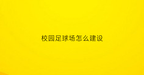 校园足球场怎么建设(学校足球场做法)