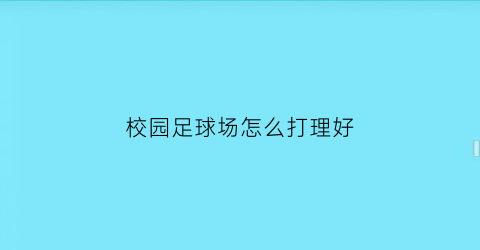 校园足球场怎么打理好(校园足球场大小)