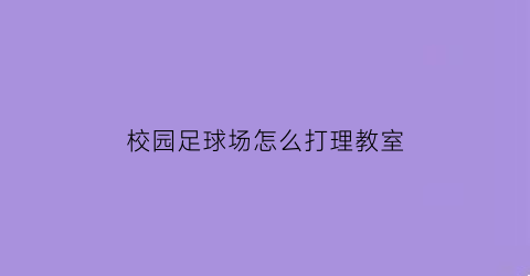 校园足球场怎么打理教室(校园足球场怎么打理教室卫生)