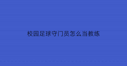 校园足球守门员怎么当教练(初学足球守门员技巧)