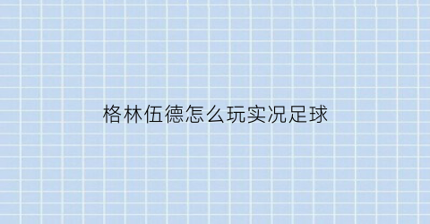 格林伍德怎么玩实况足球(格林伍德踢什么位置)