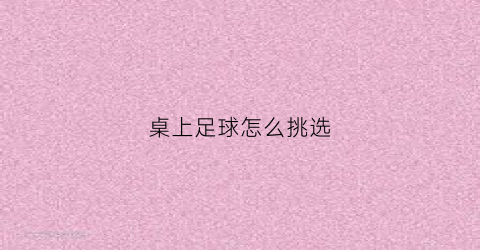 桌上足球怎么挑选(桌上足球怎么挑选好的)
