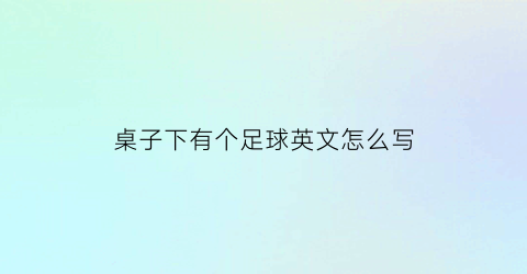 桌子下有个足球英文怎么写(桌子下面有个足球用英语怎么说)