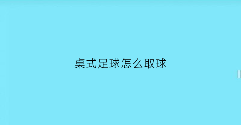 桌式足球怎么取球(桌式足球玩法)