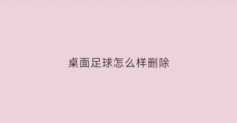 桌面足球怎么样删除(桌面足球安装教程)