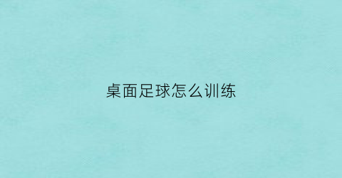 桌面足球怎么训练(桌面足球怎么训练视频)